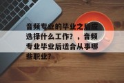 音频专业的毕业之后应选择什么工作？，音频专业毕业后适合从事哪些职业？
