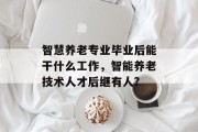 智慧养老专业毕业后能干什么工作，智能养老技术人才后继有人?