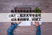临沂大学毕业后能做什么？，临沂大学毕业可以从事的教学、科研工作。