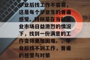 毕业后找工作不容易，这是每个毕业生的普遍感受。特别是在当前就业市场日益激烈的情况下，找到一份满意的工作变得更加困难。，毕业后找不到工作，普遍的感受与对策