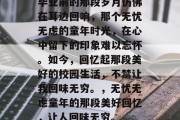 毕业前的那段岁月仿佛在耳边回响，那个无忧无虑的童年时光，在心中留下的印象难以忘怀。如今，回忆起那段美好的校园生活，不禁让我回味无穷。，无忧无虑童年的那段美好回忆，让人回味无穷。