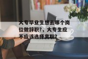 大专毕业生想去哪个岗位做辞职?，大专生应不应该选择离职?