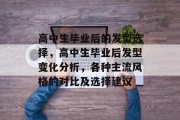 高中生毕业后的发型选择，高中生毕业后发型变化分析，各种主流风格的对比及选择建议