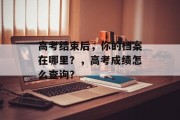 高考结束后，你的档案在哪里？，高考成绩怎么查询？