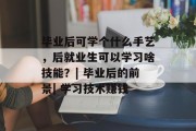 毕业后可学个什么手艺，后就业生可以学习啥技能？| 毕业后的前景| 学习技术赚钱