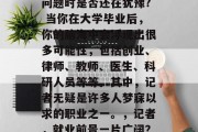 毕业了？你问自己这个问题时是否还在犹豫? 当你在大学毕业后，你的脑海中会浮现出很多可能性，包括创业、律师、教师、医生、科研人员等等。其中，记者无疑是许多人梦寐以求的职业之一。，记者，就业前景一片广阔？毕业后的选择