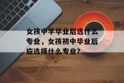 女孩中学毕业后选什么专业，女孩初中毕业后应选择什么专业？