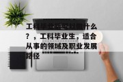 工科毕业后可以做什么？，工科毕业生，适合从事的领域及职业发展路径