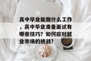 高中毕业能做什么工作，高中毕业准备面试有哪些技巧？如何应对就业市场的挑战?