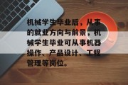 机械学生毕业后，从事的就业方向与前景，机械学生毕业可从事机器操作、产品设计、工程管理等岗位。