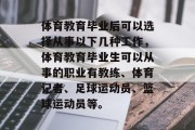 体育教育毕业后可以选择从事以下几种工作，体育教育毕业生可以从事的职业有教练、体育记者、足球运动员、篮球运动员等。