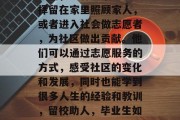 最后，还有些毕业生选择留在家里照顾家人，或者进入社会做志愿者，为社区做出贡献。他们可以通过志愿服务的方式，感受社区的变化和发展，同时也能学到很多人生的经验和教训，留校助人，毕业生如何融入社会做志愿者