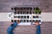 年轻00后的创业之路，选择你的激情与机遇，00后创业者，如何发掘你的激情并抓住机遇