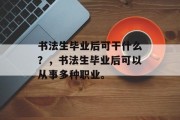书法生毕业后可干什么？，书法生毕业后可以从事多种职业。