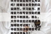 大学毕业后有什么考试吗？随着社会竞争的日益激烈，学习能力、思维能力和专业技能的重要性不断提高。那么，大学毕业后还能继续参加哪些考试呢？，大学毕业生应该有哪些考试能保持竞争力？