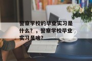 警察学校的毕业实习是什么？，警察学校毕业实习是啥?
