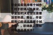 毕业后应选择哪个城市？对于职场人士来说，毕业后的决定往往需要深思熟虑。那么，毕业后我们应该选择哪个城市呢？，职场新人该如何明智选择城市？
