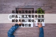 石油化工专业毕业后干什么，化工专业毕业生就业方向，石化、医药、环保等行业