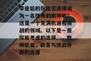 毕业后的你能否选择成为一名优秀的教师呢？这是一个充满机遇和挑战的领域。以下是一些你能考虑的选择。，教师职业，前景与挑战并存的选择