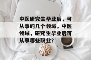 中医研究生毕业后，可从事的几个领域，中医领域，研究生毕业后可从事哪些职业？
