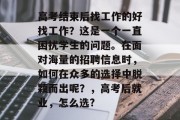 高考结束后找工作的好找工作？这是一个一直困扰学生的问题。在面对海量的招聘信息时，如何在众多的选择中脱颖而出呢？，高考后就业，怎么选?
