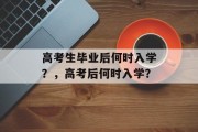 高考生毕业后何时入学？，高考后何时入学？