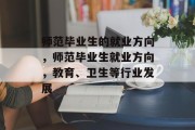 师范毕业生的就业方向，师范毕业生就业方向，教育、卫生等行业发展