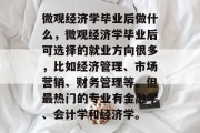 微观经济学毕业后做什么，微观经济学毕业后可选择的就业方向很多，比如经济管理、市场营销、财务管理等。但最热门的专业有金融学、会计学和经济学。
