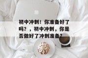 初中冲刺！你准备好了吗？，初中冲刺，你是否做好了冲刺准备?