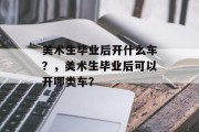 美术生毕业后开什么车？，美术生毕业后可以开哪类车？