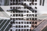 专升本是一种为获得更高学历的途径，是大学毕业后的一种选择。为了能够顺利毕业，许多人需要具备一定的专业技能和知识，以下是完成专升本学习需要具备的一些基本条件，专升本，必备资格要求