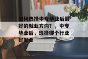 如何选择中专毕业后最好的就业方向？，中专毕业后，选择哪个行业好就业