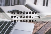 学习酒店管理毕业后干什么，酒店管理，一份前景广阔的职业吗？