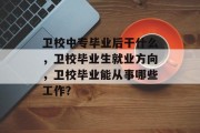 卫校中专毕业后干什么，卫校毕业生就业方向，卫校毕业能从事哪些工作？