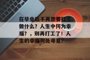 在毕业后不再想要打工做什么？人生中何为幸福？，别再打工了！人生的幸福何处寻觅？
