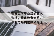 警察大学毕业后的层次选择，警察教育体系，毕业之后的选择和路径