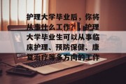 护理大学毕业后，你将从事什么工作？，护理大学毕业生可以从事临床护理、预防保健、康复治疗等多方向的工作。