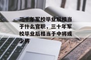 三十年军校毕业后相当于什么官职，三十年军校毕业后相当于中将或少将