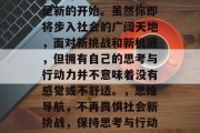毕业并不代表结束，而是新的开始。虽然你即将步入社会的广阔天地，面对新挑战和新机遇，但拥有自己的思考与行动力并不意味着没有感觉或不舒适。，思维导航，不再畏惧社会新挑战，保持思考与行动力