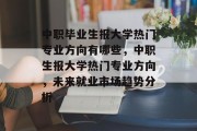 中职毕业生报大学热门专业方向有哪些，中职生报大学热门专业方向，未来就业市场趋势分析