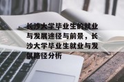长沙大学毕业生的就业与发展途径与前景，长沙大学毕业生就业与发展路径分析