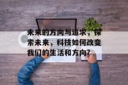 未来的方向与追求，探索未来，科技如何改变我们的生活和方向?
