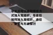 毕业后可以采取哪些方式加入党组织，毕业后如何加入党组织，途径、要求与方法探讨