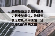 初中毕业后男孩的未来，初中毕业生，告别无忧无虑的高中生活，迈向成功的未来之路