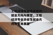 工程经济专业毕业后的就业方向与展望，工程经济专业毕业生就业方向及未来展望