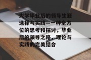大学毕业后的领导生涯选择与实践—一种全方位的思考和探讨，毕业后的领导之路，理论与实践的完美结合