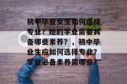 初中毕业女生如何选择专业？她的学业需要具备哪些素养？，初中毕业生应如何选择专业？学业必备素养需哪些?