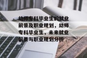 幼师专科毕业生的就业前景及职业规划，幼师专科毕业生，未来就业前景与职业规划分析
