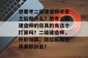 想要考二级建造师毕业之后做什么？想考二级建造师的你真的有这个打算吗？二级建造师，升职加薪、岗位拓展还是兼职创业？