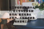 化工学校毕业后做什么?，化工学校毕业生就业方向: 能否从事化工生产、工艺技术研发以及相关管理工作?